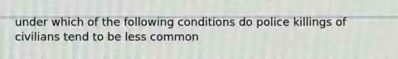 under which of the following conditions do police killings of civilians tend to be less common