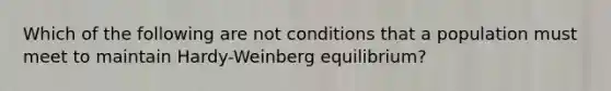 Which of the following are not conditions that a population must meet to maintain Hardy-Weinberg equilibrium?