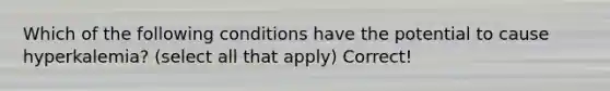 Which of the following conditions have the potential to cause hyperkalemia? (select all that apply) Correct!