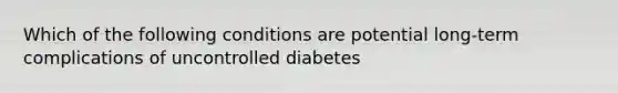 Which of the following conditions are potential long-term complications of uncontrolled diabetes