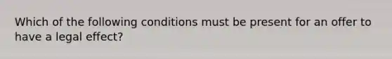 Which of the following conditions must be present for an offer to have a legal effect?