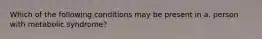 Which of the following conditions may be present in a. person with metabolic syndrome?