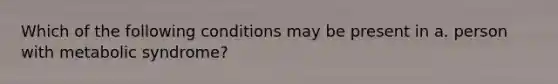 Which of the following conditions may be present in a. person with metabolic syndrome?