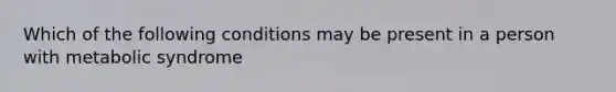 Which of the following conditions may be present in a person with metabolic syndrome