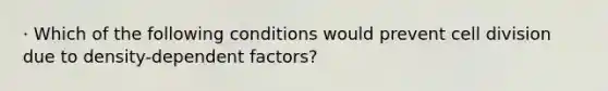 · Which of the following conditions would prevent cell division due to density-dependent factors?