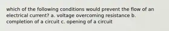 which of the following conditions would prevent the flow of an electrical current? a. voltage overcoming resistance b. completion of a circuit c. opening of a circuit