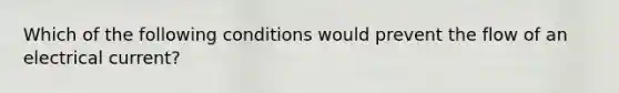 Which of the following conditions would prevent the flow of an electrical current?