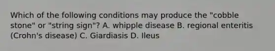 Which of the following conditions may produce the "cobble stone" or "string sign"? A. whipple disease B. regional enteritis (Crohn's disease) C. Giardiasis D. Ileus