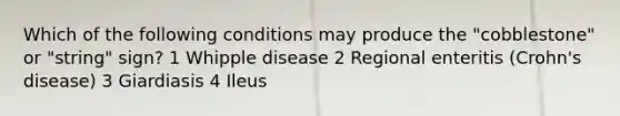 Which of the following conditions may produce the "cobblestone" or "string" sign? 1 Whipple disease 2 Regional enteritis (Crohn's disease) 3 Giardiasis 4 Ileus