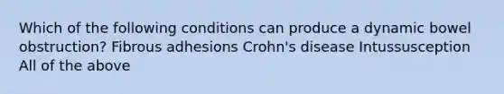 Which of the following conditions can produce a dynamic bowel obstruction? Fibrous adhesions Crohn's disease Intussusception All of the above