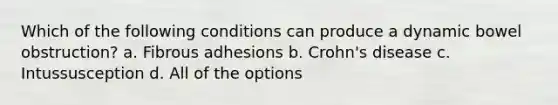 Which of the following conditions can produce a dynamic bowel obstruction? a. Fibrous adhesions b. Crohn's disease c. Intussusception d. All of the options