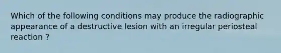 Which of the following conditions may produce the radiographic appearance of a destructive lesion with an irregular periosteal reaction ?