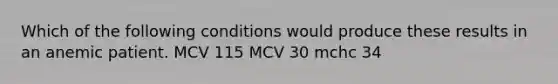 Which of the following conditions would produce these results in an anemic patient. MCV 115 MCV 30 mchc 34