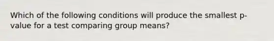 Which of the following conditions will produce the smallest p-value for a test comparing group means?