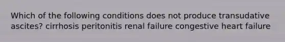 Which of the following conditions does not produce transudative ascites? cirrhosis peritonitis renal failure congestive heart failure