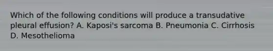 Which of the following conditions will produce a transudative pleural effusion? A. Kaposi's sarcoma B. Pneumonia C. Cirrhosis D. Mesothelioma