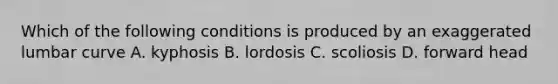 Which of the following conditions is produced by an exaggerated lumbar curve A. kyphosis B. lordosis C. scoliosis D. forward head