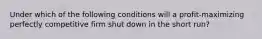 Under which of the following conditions will a profit-maximizing perfectly competitive firm shut down in the short run?