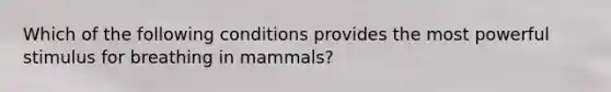 Which of the following conditions provides the most powerful stimulus for breathing in mammals?