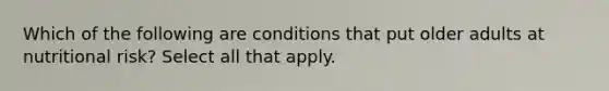 Which of the following are conditions that put older adults at nutritional risk? Select all that apply.