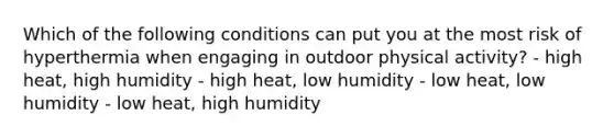 Which of the following conditions can put you at the most risk of hyperthermia when engaging in outdoor physical activity? - high heat, high humidity - high heat, low humidity - low heat, low humidity - low heat, high humidity