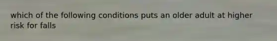 which of the following conditions puts an older adult at higher risk for falls