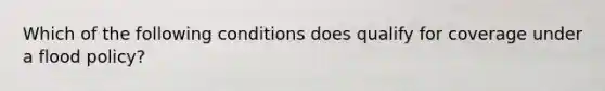 Which of the following conditions does qualify for coverage under a flood policy?