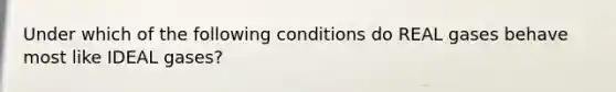 Under which of the following conditions do REAL gases behave most like IDEAL gases?