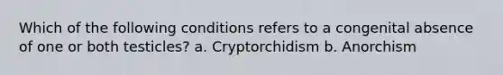 Which of the following conditions refers to a congenital absence of one or both testicles? a. Cryptorchidism b. Anorchism