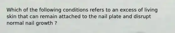 Which of the following conditions refers to an excess of living skin that can remain attached to the nail plate and disrupt normal nail growth ?