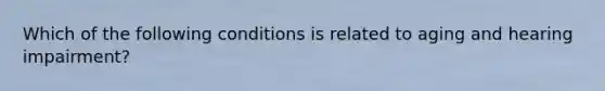 Which of the following conditions is related to aging and hearing impairment?