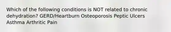 Which of the following conditions is NOT related to chronic dehydration? GERD/Heartburn Osteoporosis Peptic Ulcers Asthma Arthritic Pain