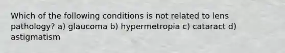 Which of the following conditions is not related to lens pathology? a) glaucoma b) hypermetropia c) cataract d) astigmatism