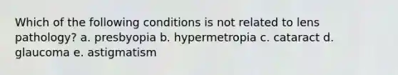 Which of the following conditions is not related to lens pathology? a. presbyopia b. hypermetropia c. cataract d. glaucoma e. astigmatism