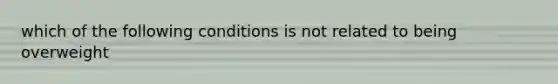 which of the following conditions is not related to being overweight