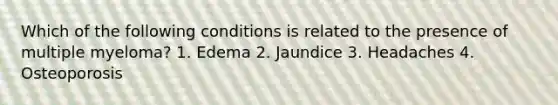 Which of the following conditions is related to the presence of multiple myeloma? 1. Edema 2. Jaundice 3. Headaches 4. Osteoporosis