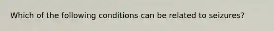 Which of the following conditions can be related to seizures?