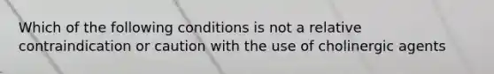 Which of the following conditions is not a relative contraindication or caution with the use of cholinergic agents