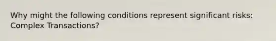 Why might the following conditions represent significant risks: Complex Transactions?