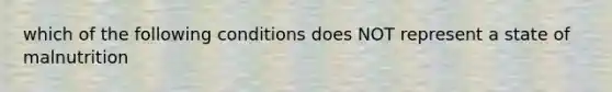 which of the following conditions does NOT represent a state of malnutrition