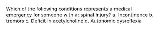 Which of the following conditions represents a medical emergency for someone with a: spinal injury? a. Incontinence b. tremors c. Deficit in acetylcholine d. Autonomic dysreflexia