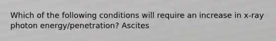 Which of the following conditions will require an increase in x-ray photon energy/penetration? Ascites