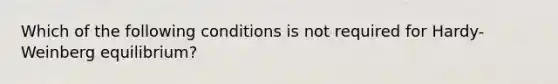 Which of the following conditions is not required for Hardy-Weinberg equilibrium?