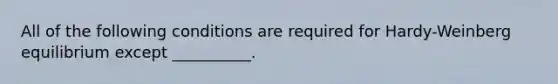 All of the following conditions are required for Hardy-Weinberg equilibrium except __________.