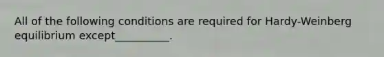 All of the following conditions are required for Hardy-Weinberg equilibrium except__________.