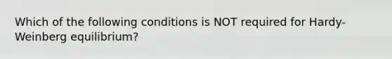 Which of the following conditions is NOT required for Hardy-Weinberg equilibrium?