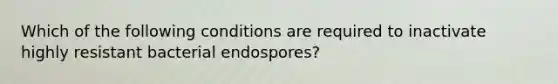 Which of the following conditions are required to inactivate highly resistant bacterial endospores?