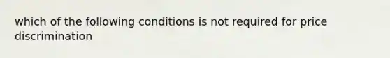 which of the following conditions is not required for price discrimination