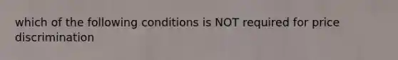 which of the following conditions is NOT required for price discrimination