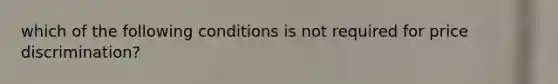 which of the following conditions is not required for price discrimination?